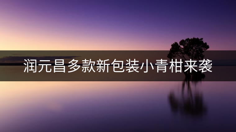 潤元昌多款新包裝小青柑來襲 潤元昌多款新包裝小青柑來襲