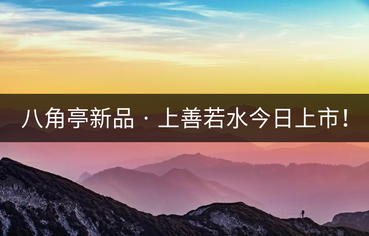 八角亭新品 · 上善若水今日上市！