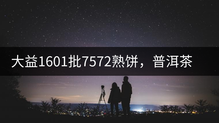 大益1601批7572熟餅，普洱茶行業(yè)標(biāo)桿又來了！