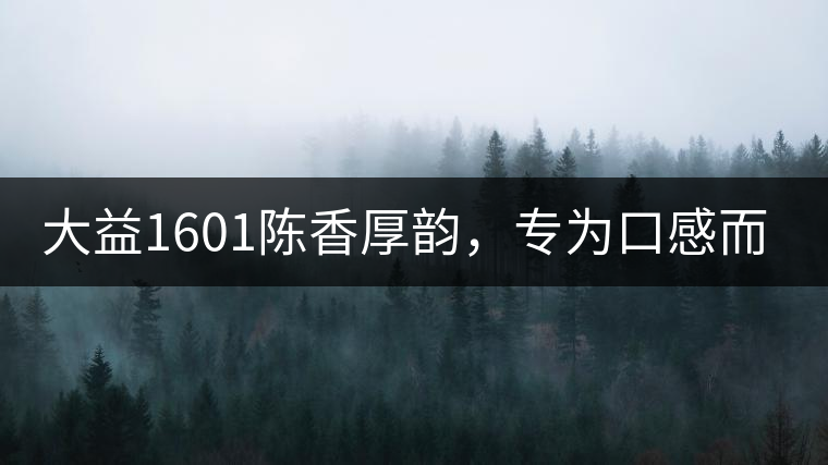 大益1601陳香厚韻，專(zhuān)為口感而來(lái)