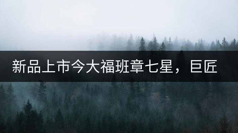 新品上市今大福班章七星，巨匠的技與心，傳世之餅