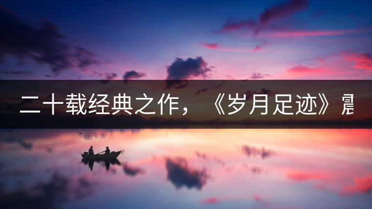 二十載經(jīng)典之作，《歲月足跡》震撼上市！