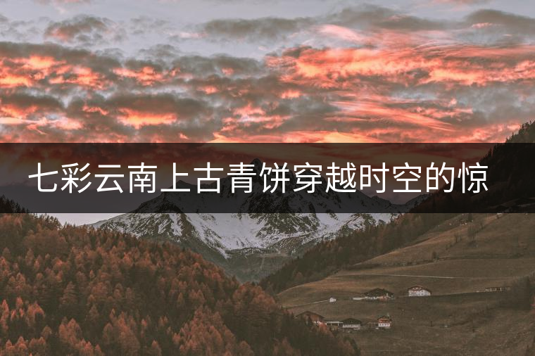 七彩云南上古青餅穿越時(shí)空的驚艷滋味