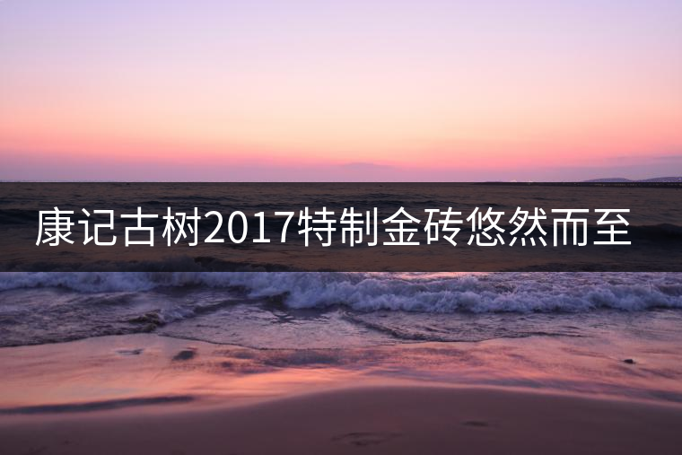 康記古樹2017特制金磚悠然而至！