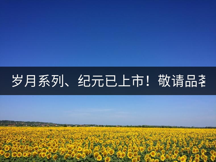 歲月系列、紀(jì)元已上市！敬請(qǐng)品茗！