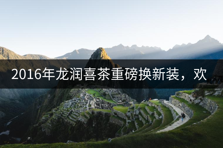 2016年龍潤喜茶重磅換新裝，歡喜上市！