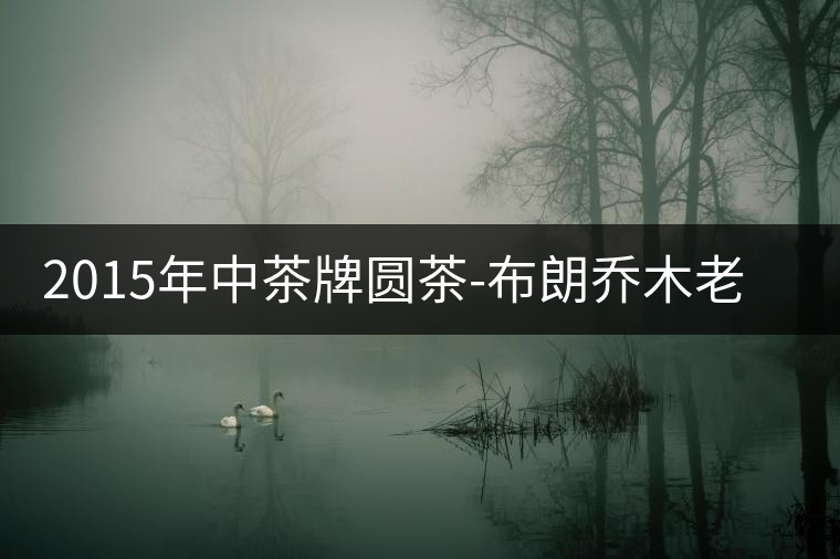 2015年中茶牌圓茶-布朗喬木老樹(shù)普洱(生茶)上市 2015年中茶牌圓茶-布朗喬木老樹(shù)普洱(生茶)上市