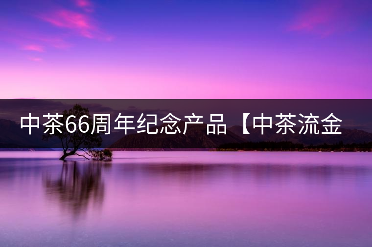 中茶66周年紀(jì)念產(chǎn)品【中茶流金歲月】即將隆重上市。