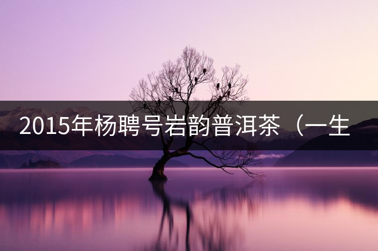 2015年楊聘號巖韻普洱茶（一生一熟）隆重上市！