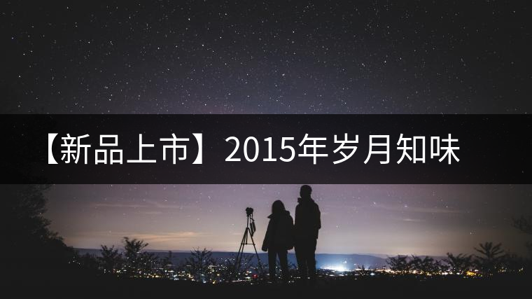 【新品上市】2015年歲月知味·易武早春