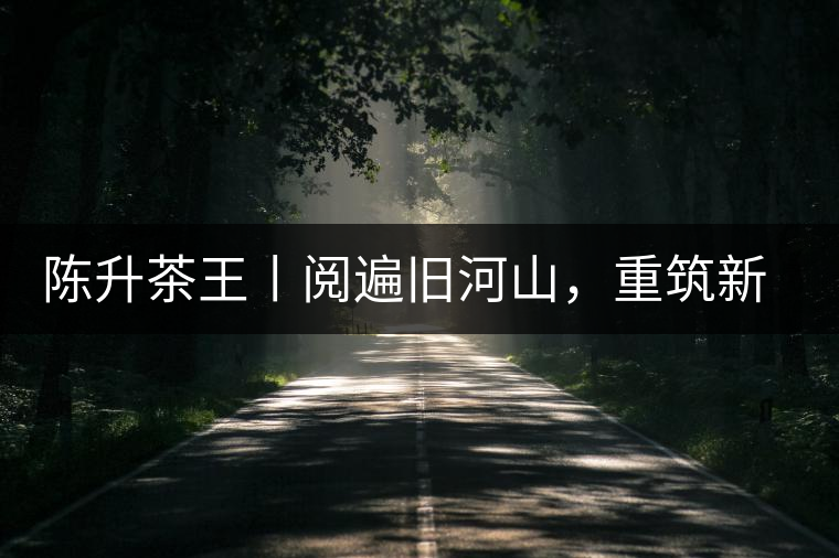 陳升茶王丨閱遍舊河山，重筑新王朝