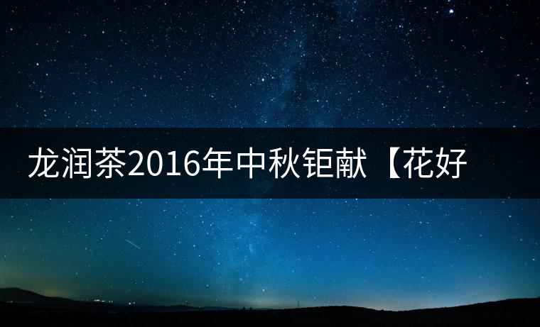 龍潤茶2016年中秋鉅獻(xiàn)【花好月圓】禮盒已經(jīng)馨香上市！