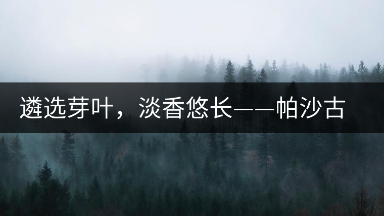 遴選芽葉，淡香悠長——帕沙古韻