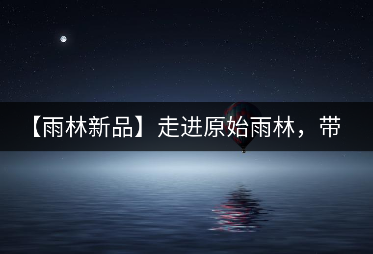 【雨林新品】走進原始雨林，帶你認識古茶樹的鄰居們！