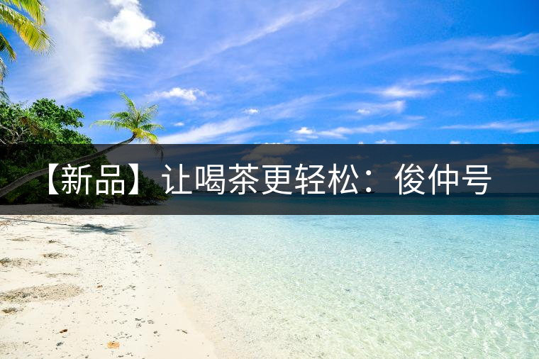 【新品】讓喝茶更輕松：俊仲號(hào)纖薄系列熟茶上市！