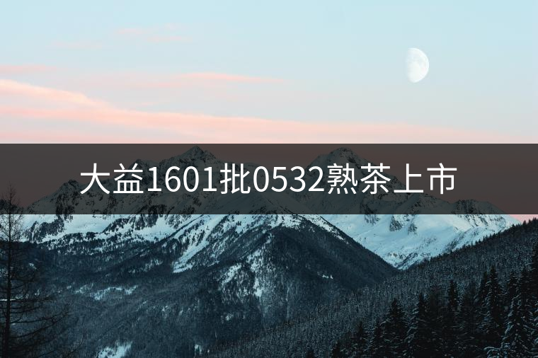 大益1601批0532熟茶上市 大益1601批0532熟茶上市