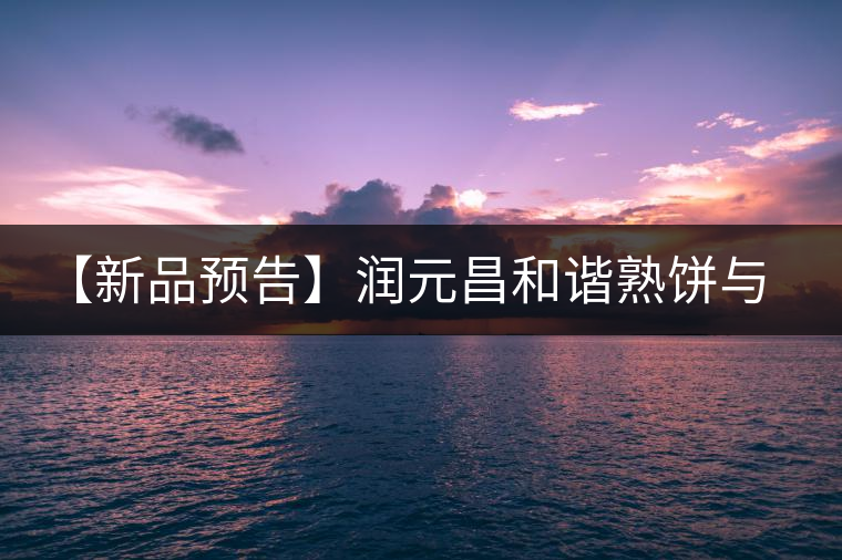 【新品預(yù)告】潤(rùn)元昌和諧熟餅與易武天香單泡裝即將上市 【新品預(yù)告】潤(rùn)元昌和諧熟餅與易武天香單泡裝即將上市