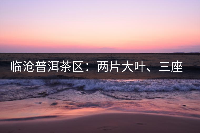 臨滄普洱茶區(qū)：兩片大葉、三座大雪山