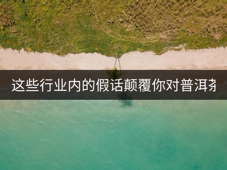 這些行業(yè)內(nèi)的假話顛覆你對普洱茶的認知:其中就有20年以上的老班章?