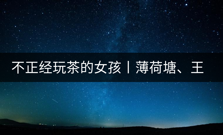 不正經玩茶的女孩丨薄荷塘、王子山