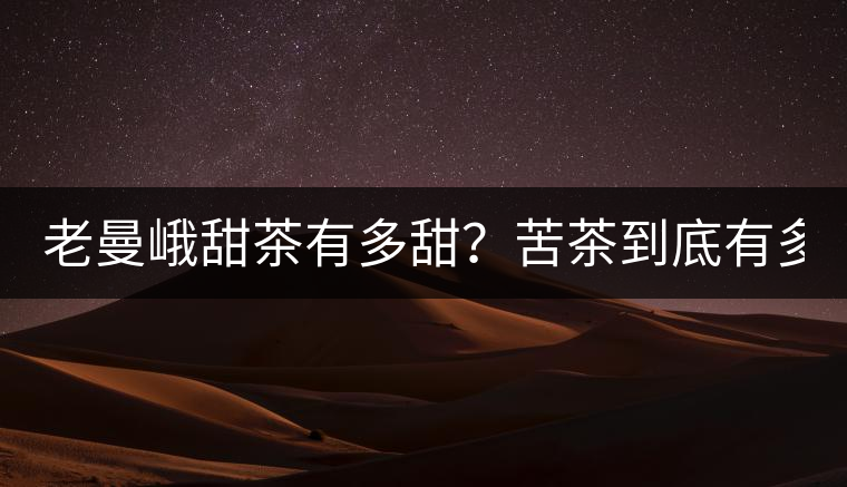 老曼峨甜茶有多甜？苦茶到底有多苦？