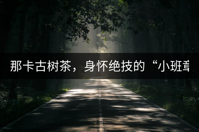 那卡古樹茶，身懷絕技的“小班章”