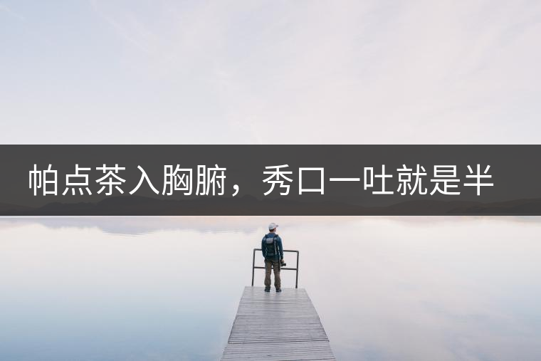 帕點(diǎn)茶入胸腑，秀口一吐就是半座布朗山