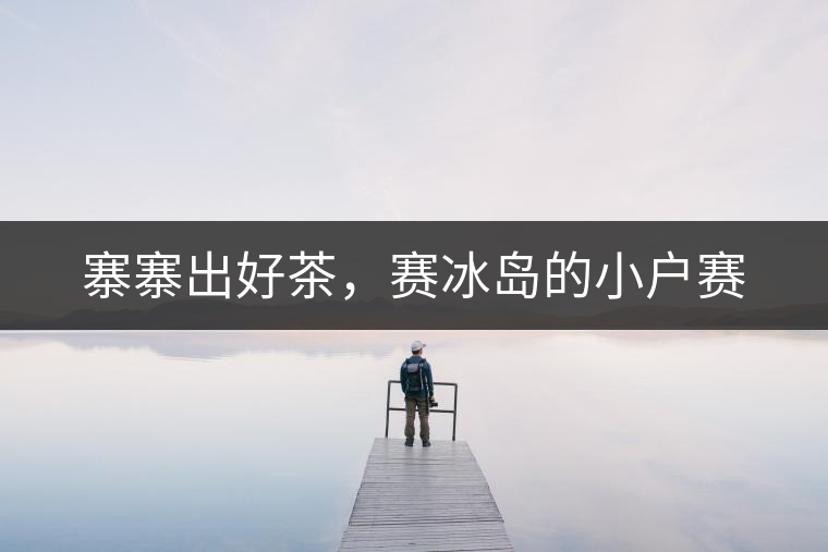 寨寨出好茶，賽冰島的小戶賽