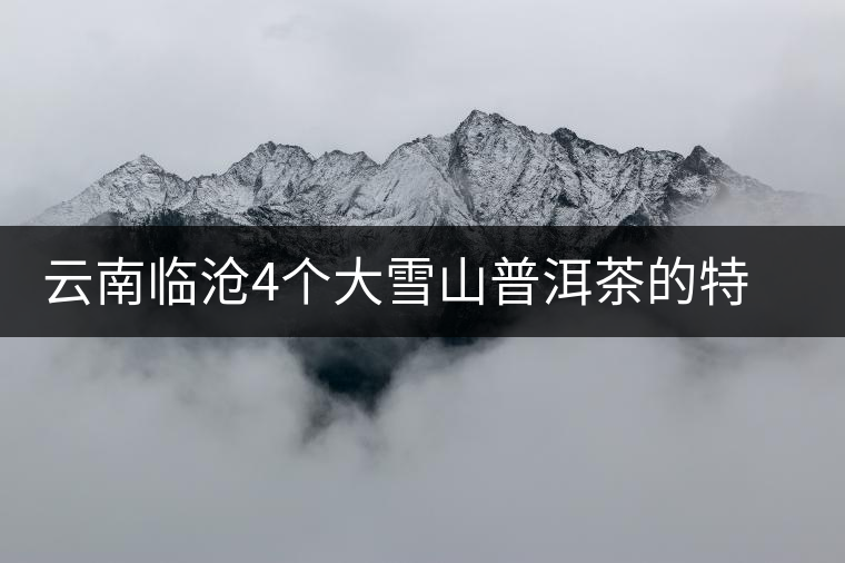 云南臨滄4個(gè)大雪山普洱茶的特點(diǎn)和區(qū)別，這下全搞清了