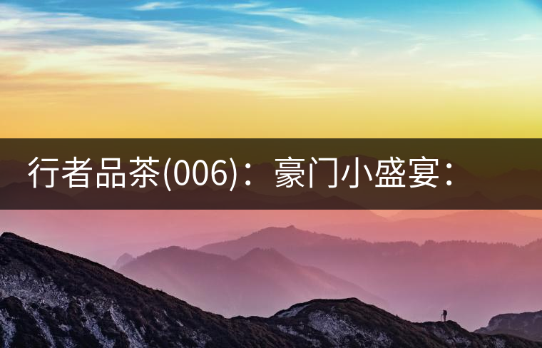 行者品茶(006)：豪門(mén)小盛宴：鳳凰窩，易武國(guó)有林，天門(mén)山。