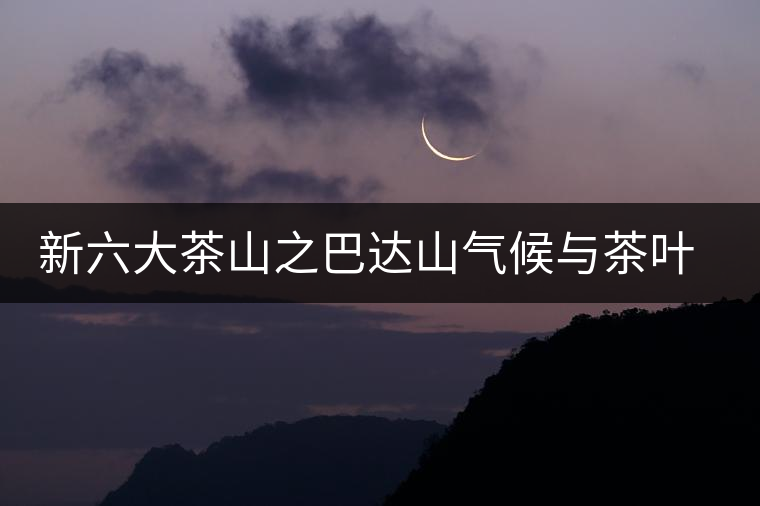 新六大茶山之巴達(dá)山氣候與茶葉特點(diǎn) 新六大茶山之巴達(dá)山氣候與茶葉特點(diǎn)