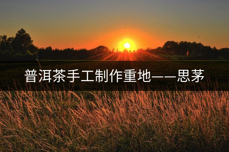普洱茶手工制作重地——思茅 普洱茶手工制作重地——思茅