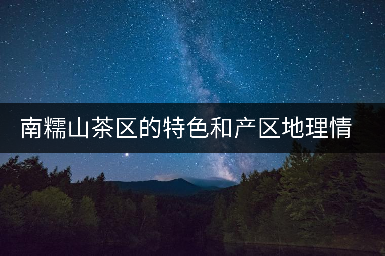 南糯山茶區(qū)的特色和產(chǎn)區(qū)地理情況 南糯山茶區(qū)的特色和產(chǎn)區(qū)地理情況