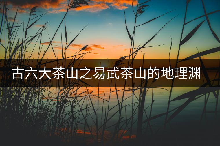 古六大茶山之易武茶山的地理淵源 古六大茶山之易武茶山的地理淵源