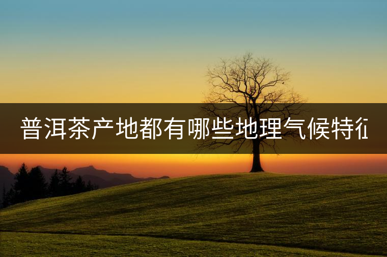 普洱茶產(chǎn)地都有哪些地理氣候特征？