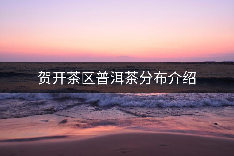 賀開(kāi)茶區(qū)普洱茶分布介紹