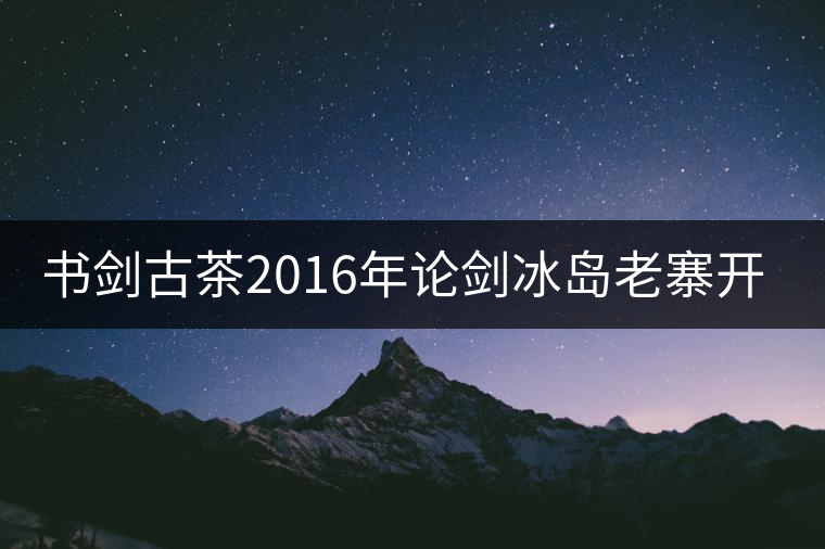 書劍古茶2016年論劍冰島老寨開湯