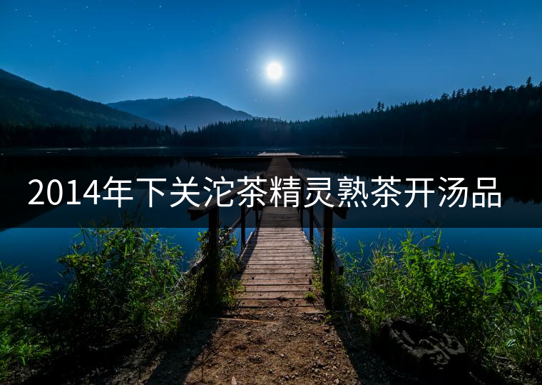 2014年下關(guān)沱茶精靈熟茶開(kāi)湯品鑒