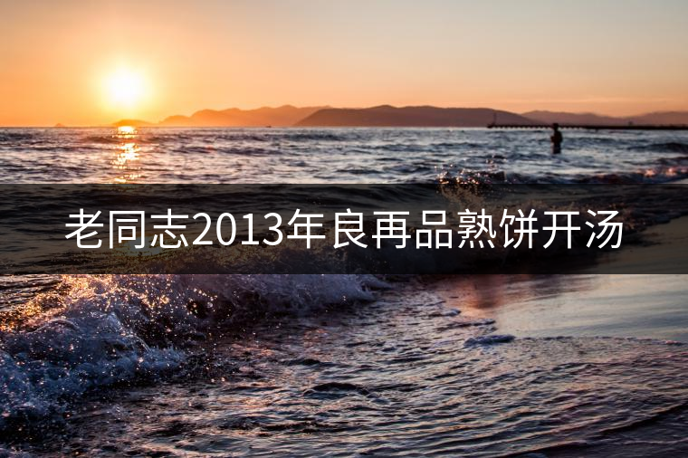 老同志2013年良再品熟餅開(kāi)湯 老同志2013年良再品熟餅開(kāi)湯