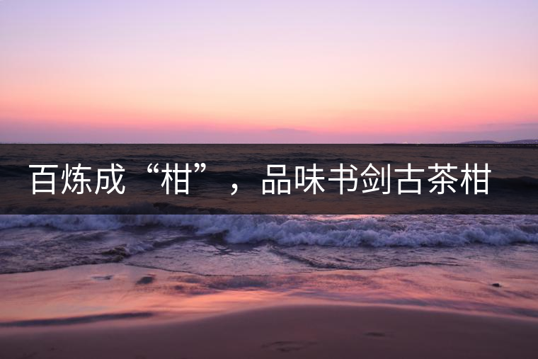 百煉成“柑”，品味書劍古茶柑普茶