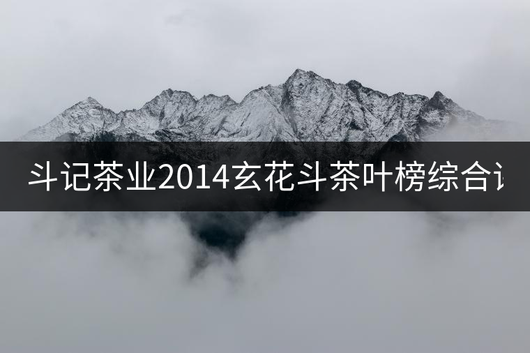 斗記茶業(yè)2014玄花斗茶葉榜綜合評分8.8 斗記茶業(yè)2014玄花斗茶葉榜綜合評分8.8