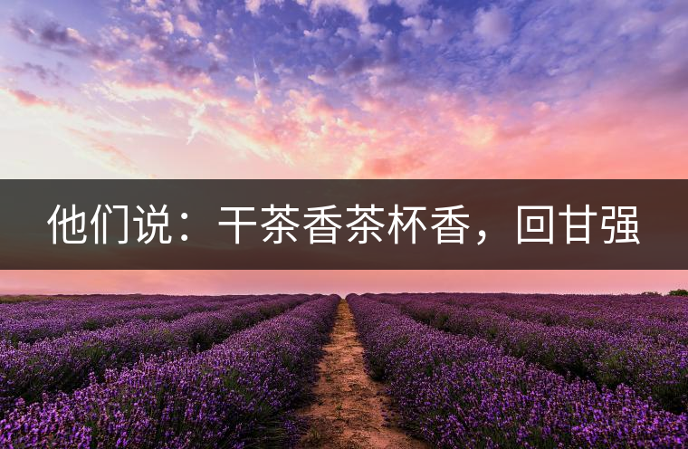 他們說：干茶香茶杯香，回甘強(qiáng)