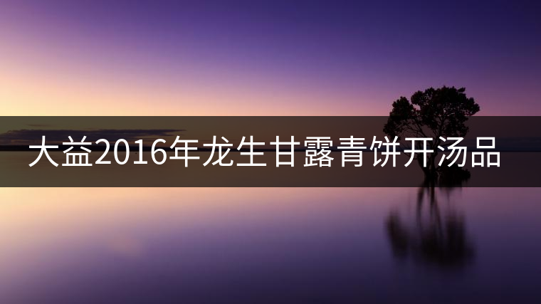 大益2016年龍生甘露青餅開(kāi)湯品鑒 大益2016年龍生甘露青餅開(kāi)湯品鑒