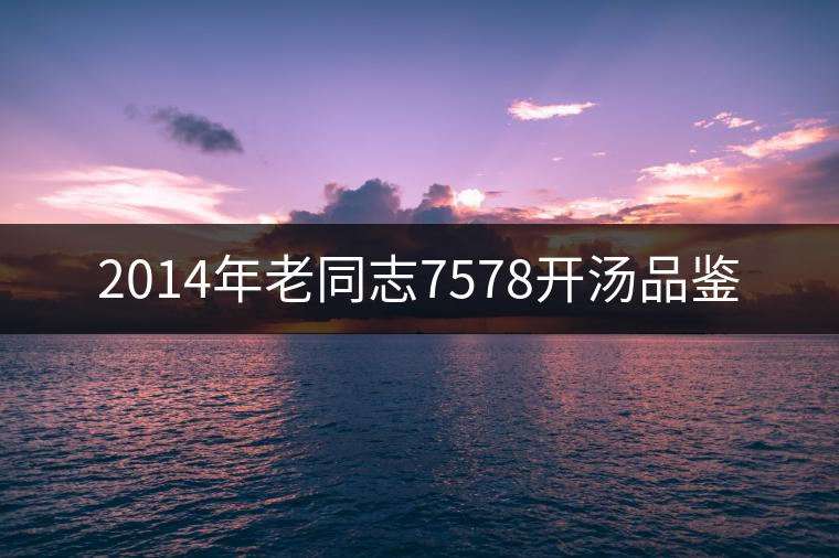 2014年老同志7578開湯品鑒 2014年老同志7578開湯品鑒