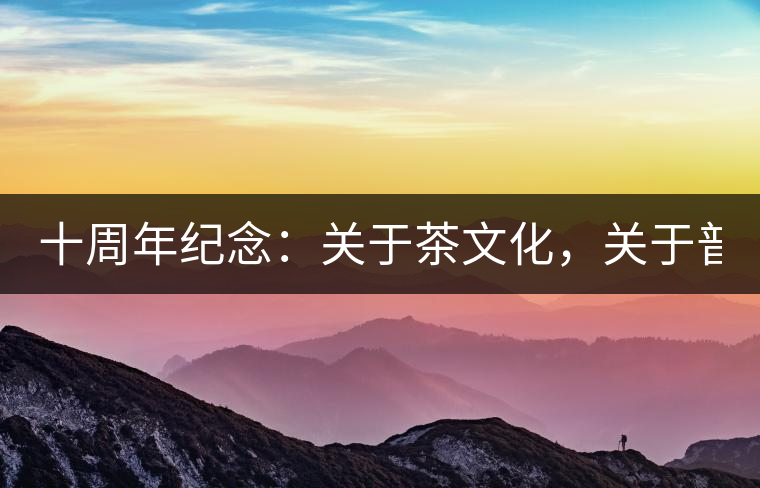 十周年紀(jì)念：關(guān)于茶文化，關(guān)于普洱茶（組圖）