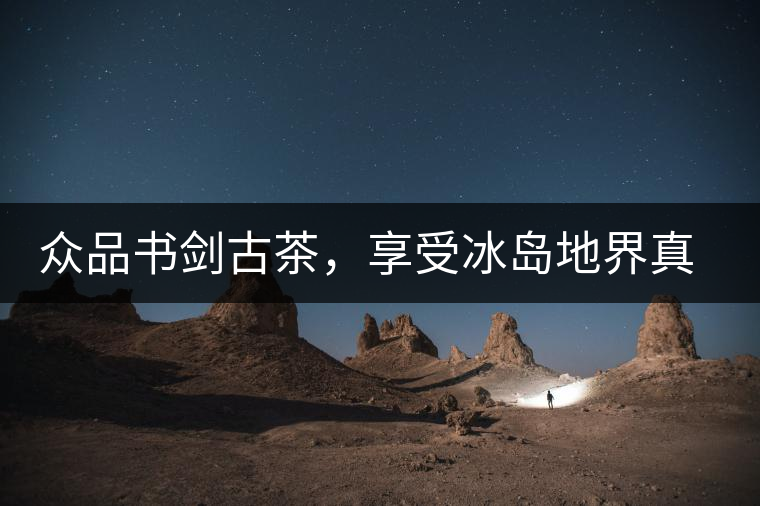 眾品書(shū)劍古茶，享受冰島地界真實(shí)的味道