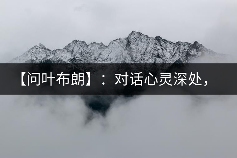 【問(wèn)葉布朗】：對(duì)話(huà)心靈深處，感受布朗神韻