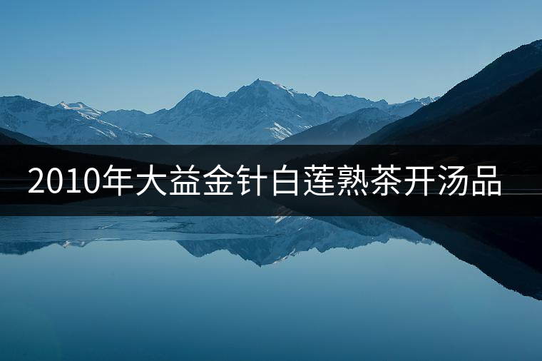 2010年大益金針白蓮熟茶開湯品鑒 2010年大益金針白蓮熟茶開湯品鑒