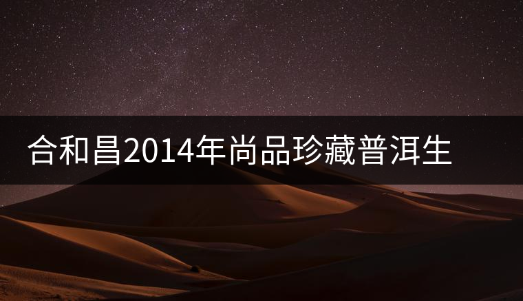 合和昌2014年尚品珍藏普洱生茶開湯品鑒