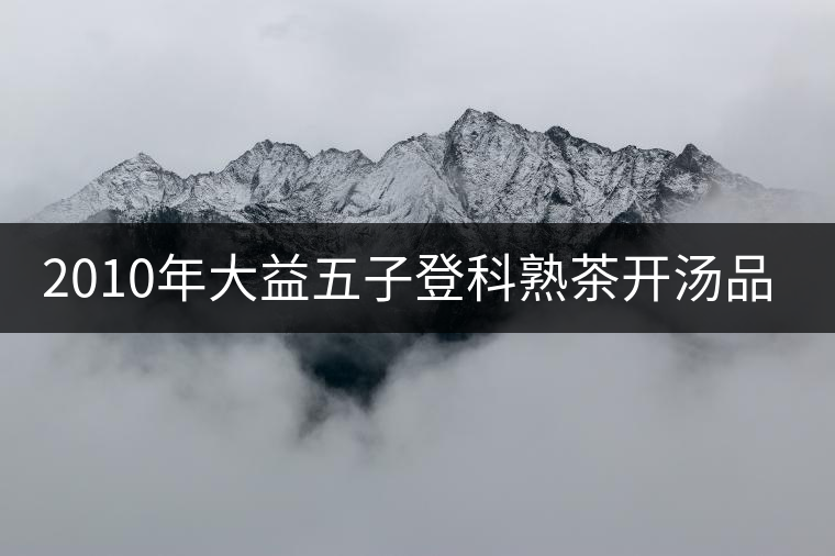 2010年大益五子登科熟茶開(kāi)湯品鑒 2010年大益五子登科熟茶開(kāi)湯品鑒
